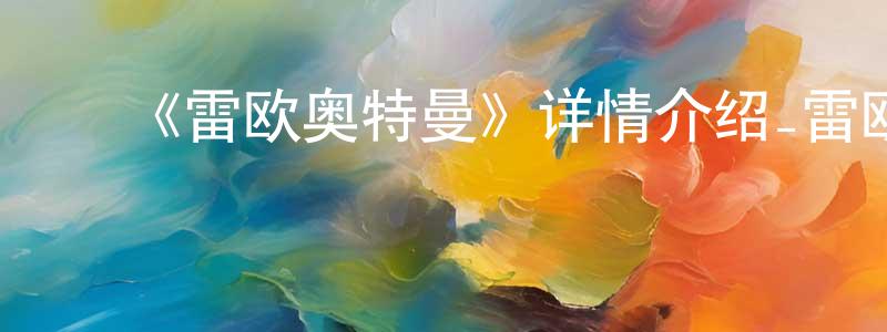 ﻿陈博正发布﻿《雷欧奥特曼》详情介绍_雷欧奥特曼已完结在线观看_雷欧奥特曼迅雷下载_日漫